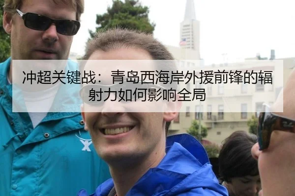 冲超关键战：青岛西海岸外援前锋的辐射力如何影响全局