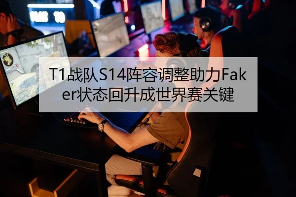 T1战队S14阵容调整助力Faker状态回升成世界赛关键