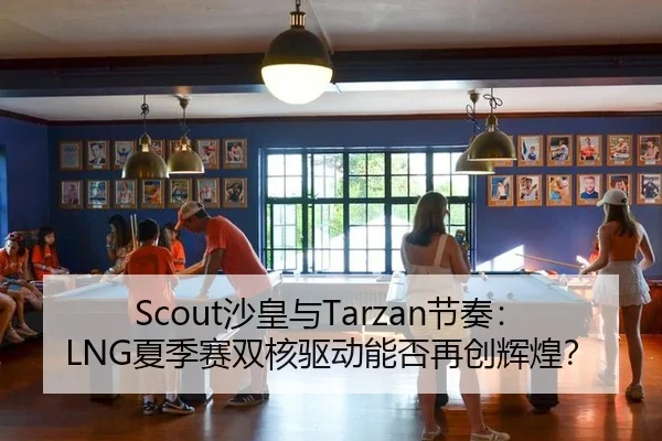 Scout沙皇与Tarzan节奏：LNG夏季赛双核驱动能否再创辉煌？