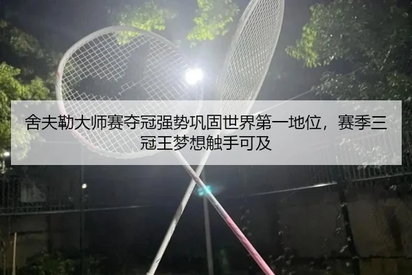 舍夫勒大师赛夺冠强势巩固世界第一地位，赛季三冠王梦想触手可及