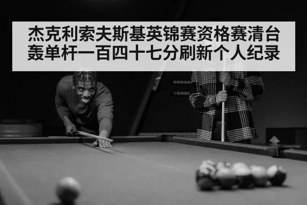 杰克利索夫斯基英锦赛资格赛清台轰单杆一百四十七分刷新个人纪录