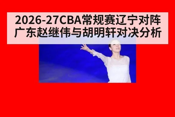 2026-27CBA常规赛辽宁对阵广东赵继伟与胡明轩对决分析